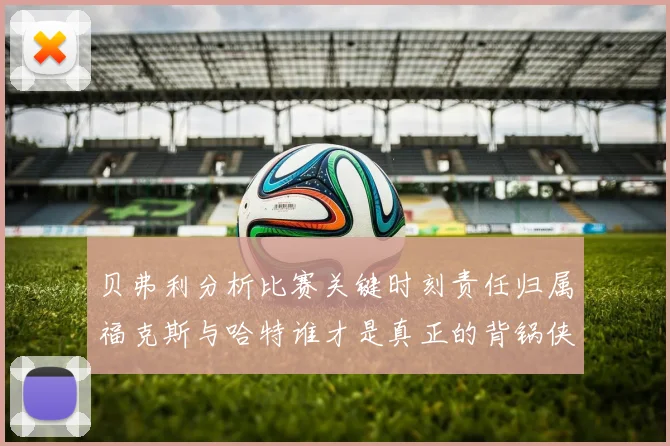贝弗利分析比赛关键时刻责任归属福克斯与哈特谁才是真正的背锅侠