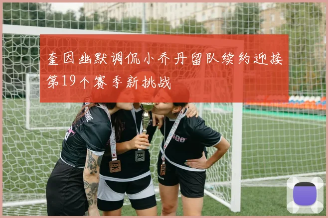 奎因幽默调侃小乔丹留队续约迎接第19个赛季新挑战
