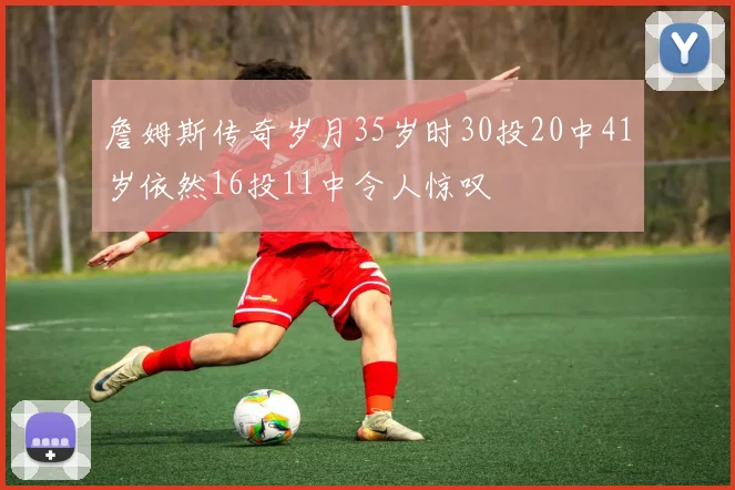 詹姆斯传奇岁月35岁时30投20中41岁依然16投11中令人惊叹