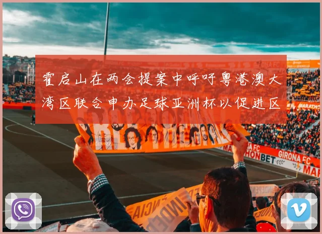 霍启山在两会提案中呼吁粤港澳大湾区联合申办足球亚洲杯以促进区域发展
