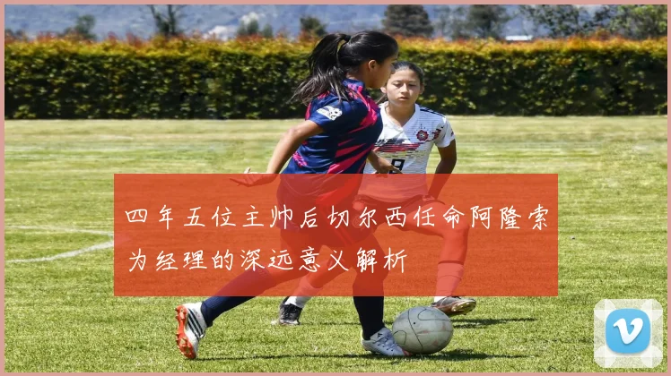 四年五位主帅后切尔西任命阿隆索为经理的深远意义解析