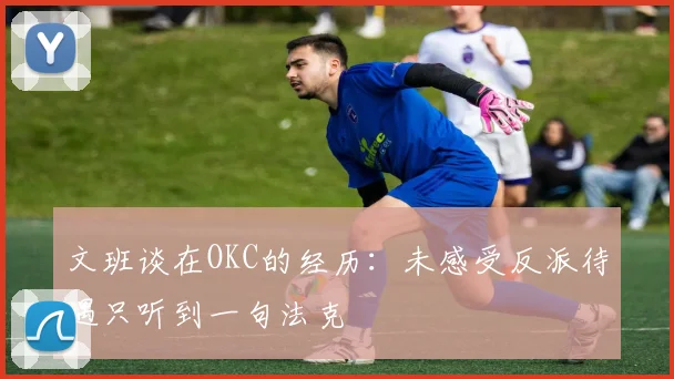 文班谈在OKC的经历：未感受反派待遇只听到一句法克