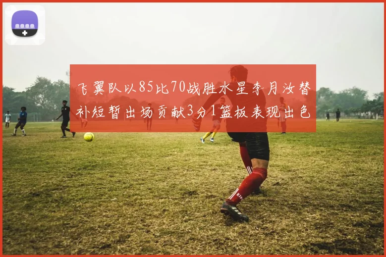 飞翼队以85比70战胜水星李月汝替补短暂出场贡献3分1篮板表现出色