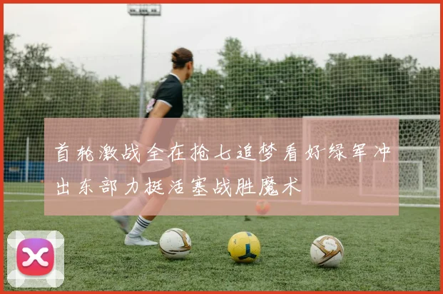 首轮激战全在抢七追梦看好绿军冲出东部力挺活塞战胜魔术