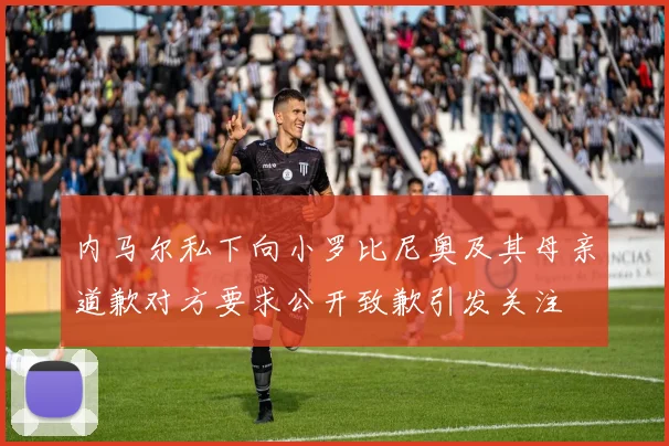 内马尔私下向小罗比尼奥及其母亲道歉对方要求公开致歉引发关注