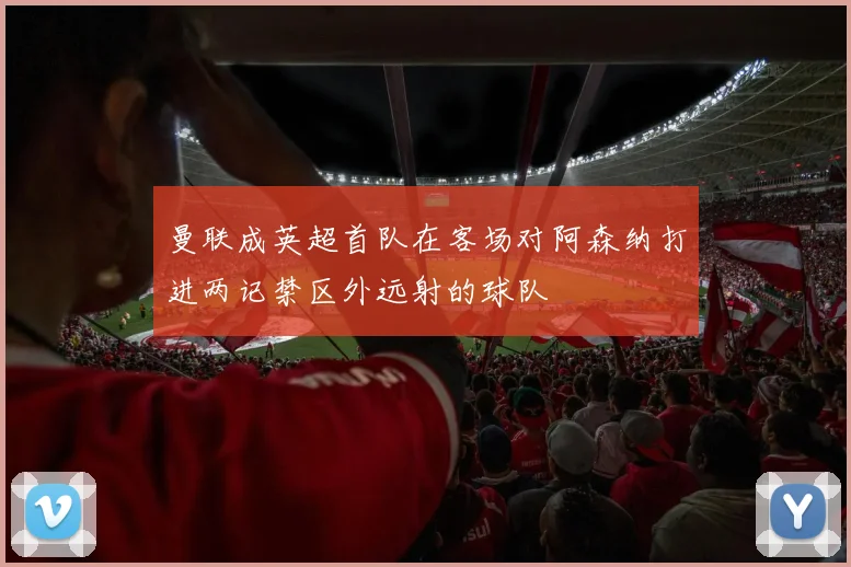 曼联成英超首队在客场对阿森纳打进两记禁区外远射的球队