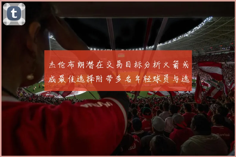 杰伦布朗潜在交易目标分析火箭或成最佳选择附带多名年轻球员与选秀权