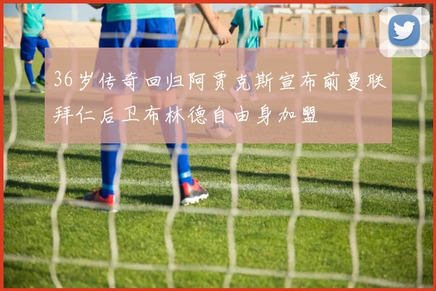 36岁传奇回归阿贾克斯宣布前曼联拜仁后卫布林德自由身加盟