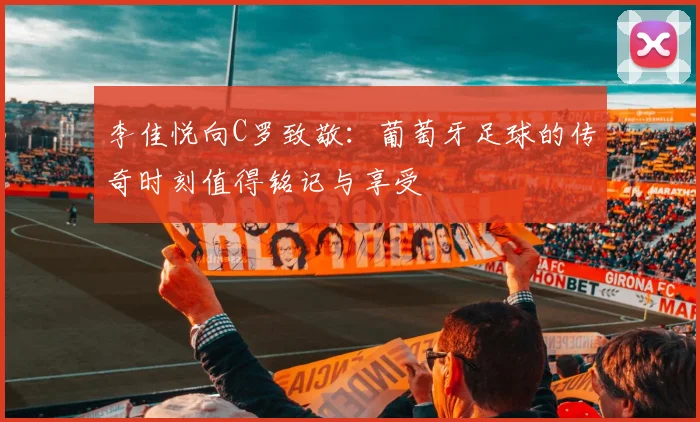 李佳悦向C罗致敬：葡萄牙足球的传奇时刻值得铭记与享受