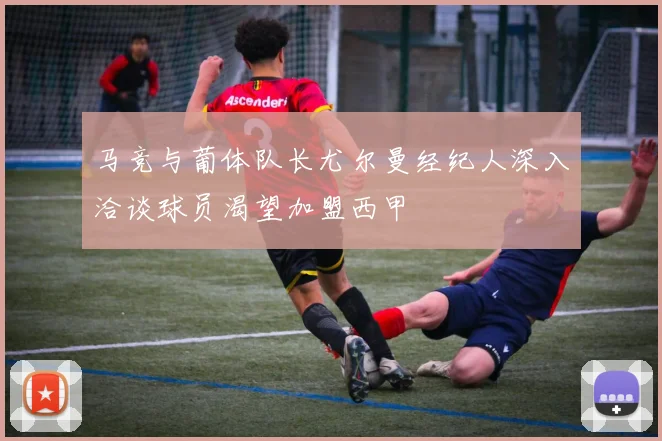 马竞与葡体队长尤尔曼经纪人深入洽谈球员渴望加盟西甲