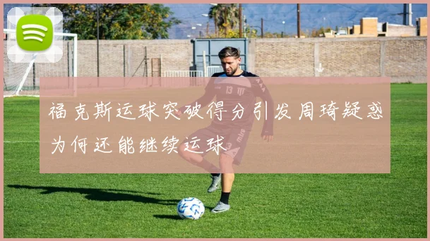 福克斯运球突破得分引发周琦疑惑为何还能继续运球