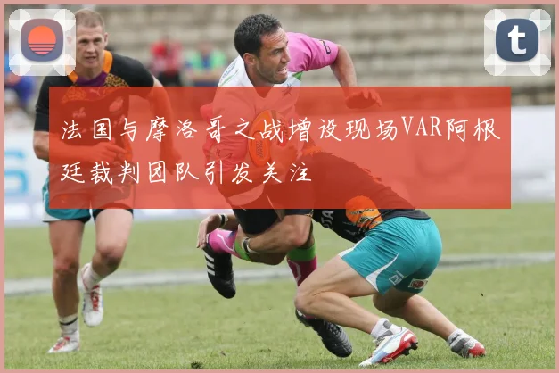 法国与摩洛哥之战增设现场VAR阿根廷裁判团队引发关注