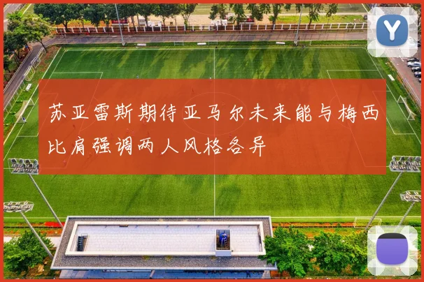 苏亚雷斯期待亚马尔未来能与梅西比肩强调两人风格各异