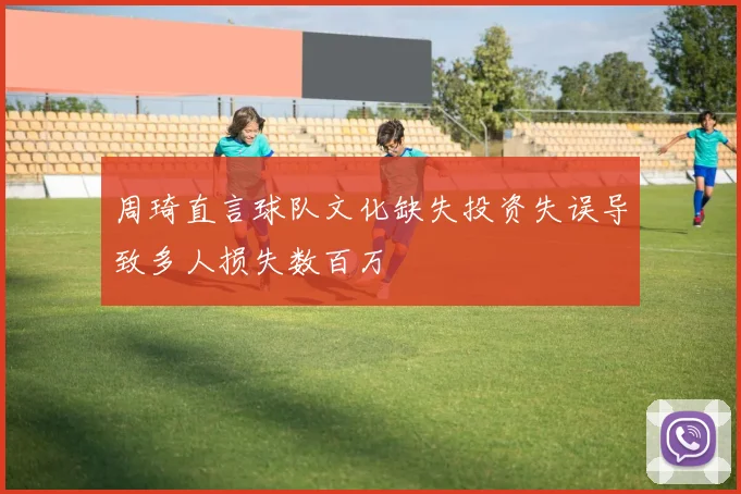 周琦直言球队文化缺失投资失误导致多人损失数百万