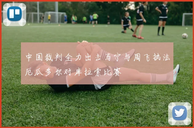 中国裁判全力出击马宁与周飞执法厄瓜多尔对库拉索比赛
