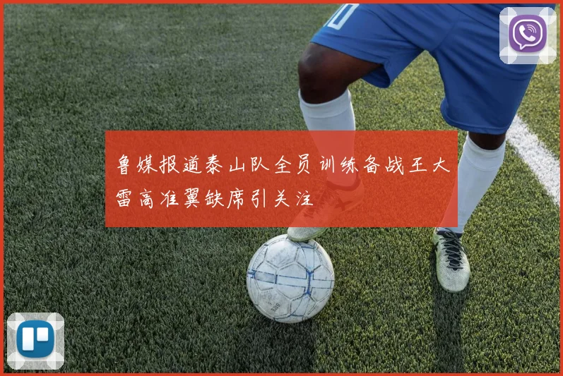 鲁媒报道泰山队全员训练备战王大雷高准翼缺席引关注