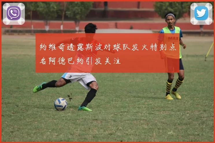 约维奇透露斯波对球队发火特别点名阿德巴约引发关注