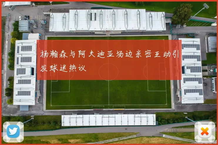 杨瀚森与阿夫迪亚场边亲密互动引发球迷热议