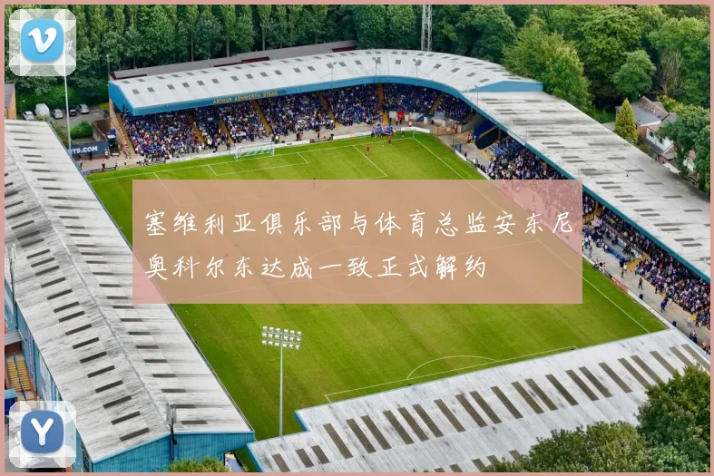 塞维利亚俱乐部与体育总监安东尼奥科尔东达成一致正式解约