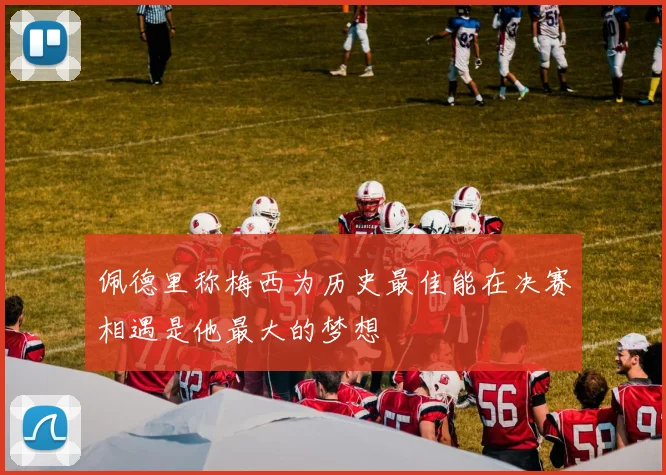 佩德里称梅西为历史最佳能在决赛相遇是他最大的梦想