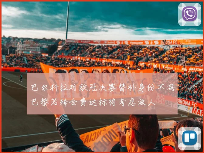 巴尔科拉对欧冠决赛替补身份不满巴黎若转会费达标将考虑放人