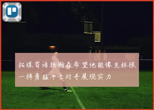 拓媒寄语杨瀚森希望他能像克林根一样勇猛冲击对手展现实力