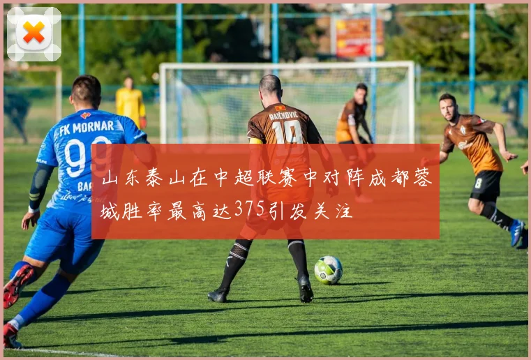 山东泰山在中超联赛中对阵成都蓉城胜率最高达375引发关注