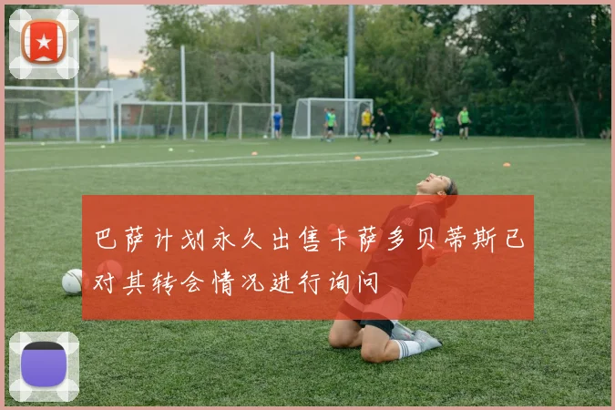 巴萨计划永久出售卡萨多贝蒂斯已对其转会情况进行询问
