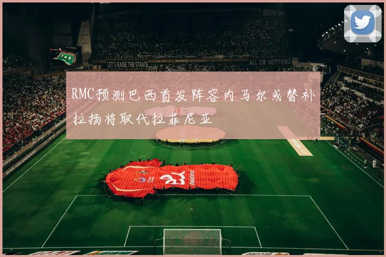 RMC预测巴西首发阵容内马尔或替补拉扬将取代拉菲尼亚