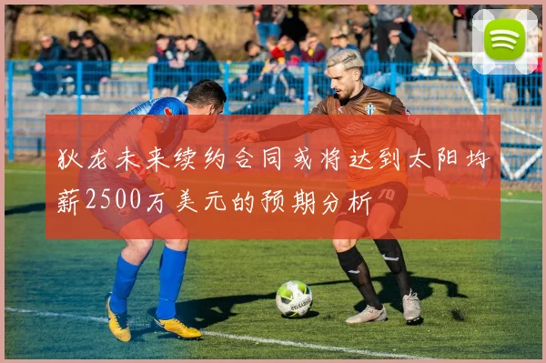 狄龙未来续约合同或将达到太阳均薪2500万美元的预期分析