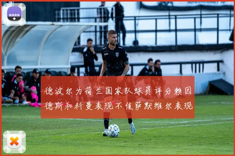 德波尔为荷兰国家队球员评分赖因德斯和科曼表现不佳萨默维尔表现最佳