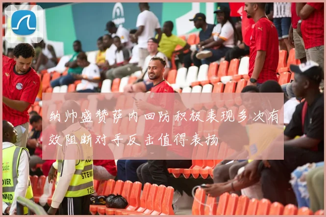 纳帅盛赞萨内回防积极表现多次有效阻断对手反击值得表扬