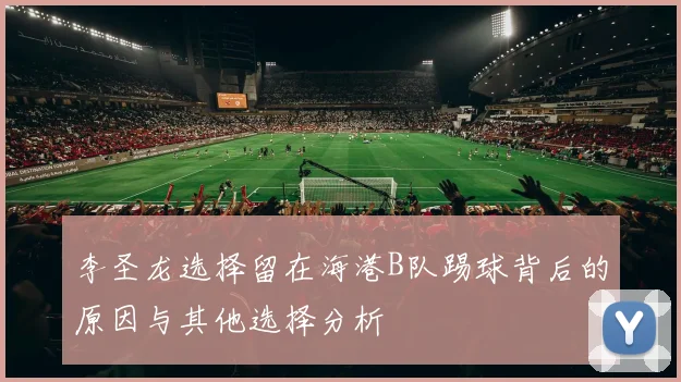 李圣龙选择留在海港B队踢球背后的原因与其他选择分析