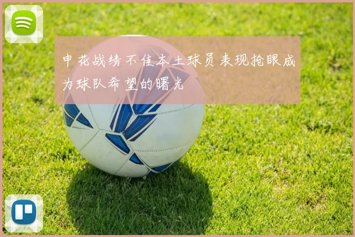 申花战绩不佳本土球员表现抢眼成为球队希望的曙光