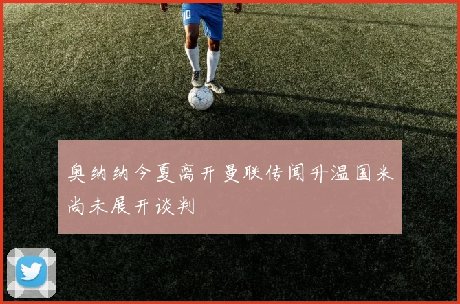 奥纳纳今夏离开曼联传闻升温国米尚未展开谈判
