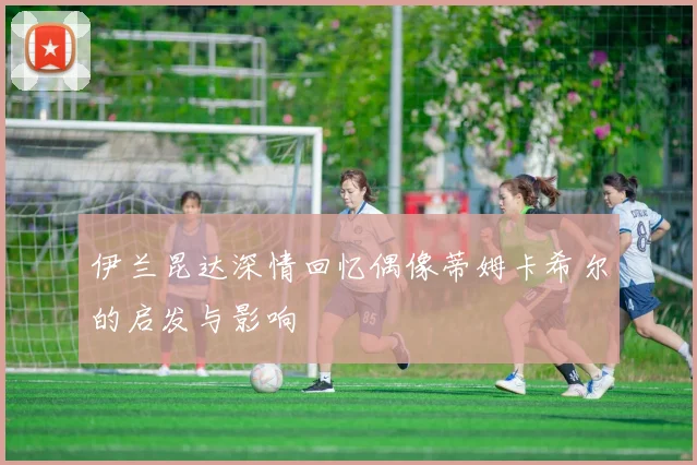 伊兰昆达深情回忆偶像蒂姆卡希尔的启发与影响
