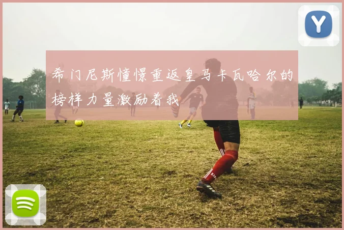 希门尼斯憧憬重返皇马卡瓦哈尔的榜样力量激励着我