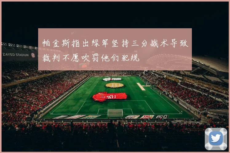 帕金斯指出绿军坚持三分战术导致裁判不愿吹罚他们犯规