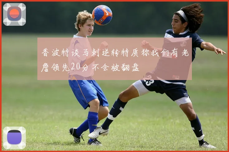 香波特谈马刺逆转特质称我们有老詹领先20分不会被翻盘