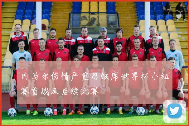 内马尔伤情严重恐缺席世界杯小组赛首战及后续比赛